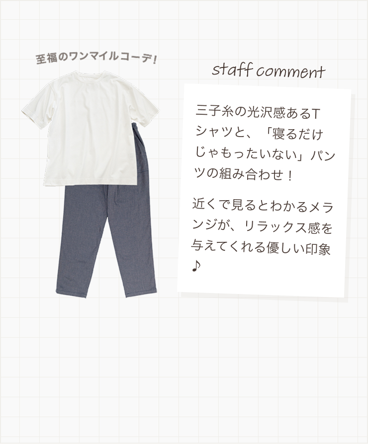 三子糸の光沢感あるTシャツと、「寝るだけじゃもったいない」パンツの組み合わせ！