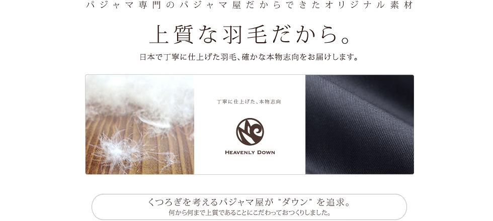 パジャマ専門店のパジャマ屋だからできたオリジナル素材。上質な羽毛だから。日本で丁寧に仕上げた、確かな本物志向をお届けします。くつろぎを考えるパジャマ屋がダウンを追求。何から何まで上質であることにこだわってお作りしました