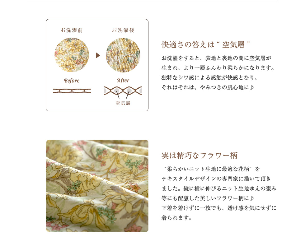 お洗濯すると表地と裏地の間に空気層が生まれ、一層ふんわり柔らかくなります。柔らかいニット生地に最適な花柄として、テキスタイルデザインの専門家に描いていただいた精巧で美しいフラワー柄。