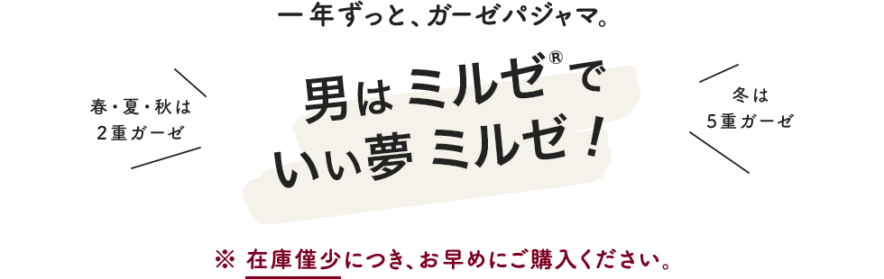 一年ずっと、ガーゼパジャマ。男はミルゼで良い夢見るぜ！　春夏秋は2重ガーゼ、冬は5重ガーゼ。在庫僅少、在庫限りで販売終了となりますので、お早めにお買い求めください。