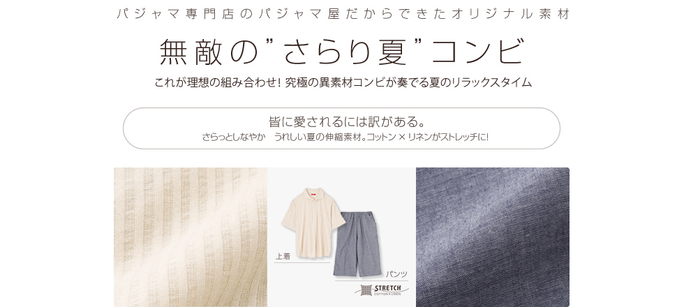 パジャマ専門店のパジャマ屋だからできたオリジナル素材。無敵の“さらり夏”コンビ。これが最高の組み合わせ！究極の異素材コンビが奏でる夏のリラックスタイム