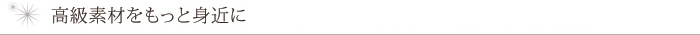 高級素材をもっと身近に