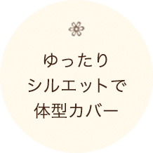 ゆったり シルエットで 体型カバー