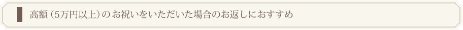 高額（5万円以上）のお祝いをいただいた場合のお返しにおすすめ