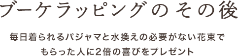 ブーケラッピングのその後。毎日着られるパジャマと水換えの必要がない花束で、もらった人に2倍の喜びをプレゼント。